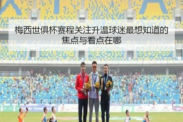 梅西世俱杯赛程关注升温球迷最想知道的焦点与看点在哪
